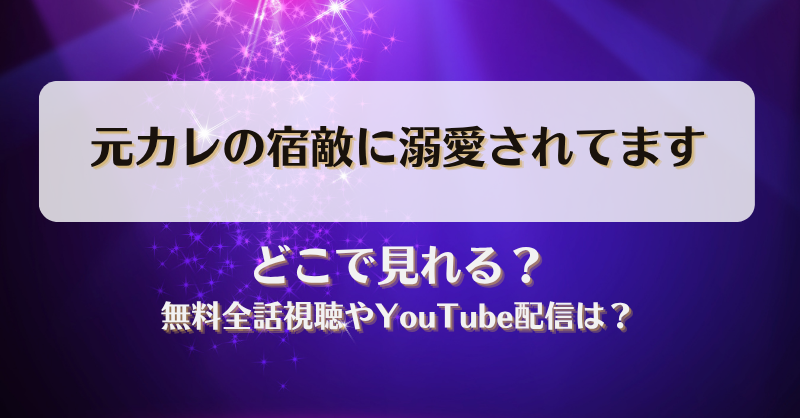 元カレの宿敵に溺愛されてます どこで見れる？無料全話視聴やYouTube配信は？