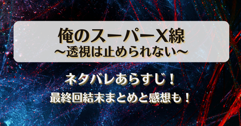 俺のスーパーX線透視は止められない ネタバレあらすじ！最終回結末まとめと感想も！