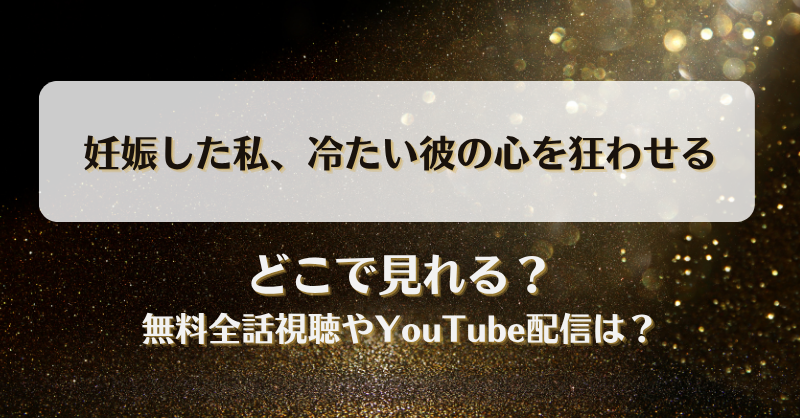妊娠した私冷たい彼の心を狂わせる どこで見れる？無料全話視聴やYouTube配信は？