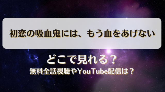 初恋の吸血鬼にはもう血をあげない どこで見れる？無料全話視聴やYouTube配信は？