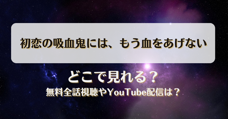 初恋の吸血鬼にはもう血をあげない どこで見れる？無料全話視聴やYouTube配信は？