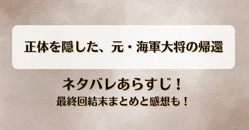正体を隠した元海軍大将の帰還 ネタバレあらすじ！最終回結末まとめと感想も！