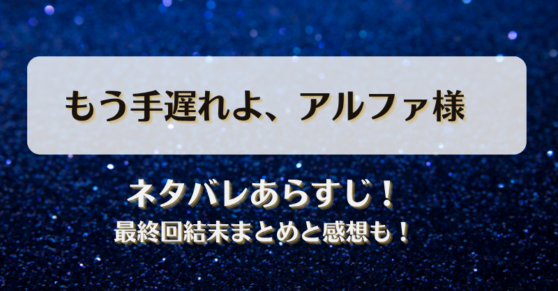 もう手遅れよアルファ様 ネタバレあらすじ！最終回結末まとめと感想も！