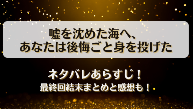 嘘を沈めた海へあなたは後悔ごと身を投げた ネタバレあらすじ！最終回結末まとめと感想も！