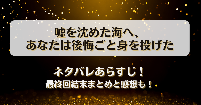 嘘を沈めた海へあなたは後悔ごと身を投げた ネタバレあらすじ！最終回結末まとめと感想も！