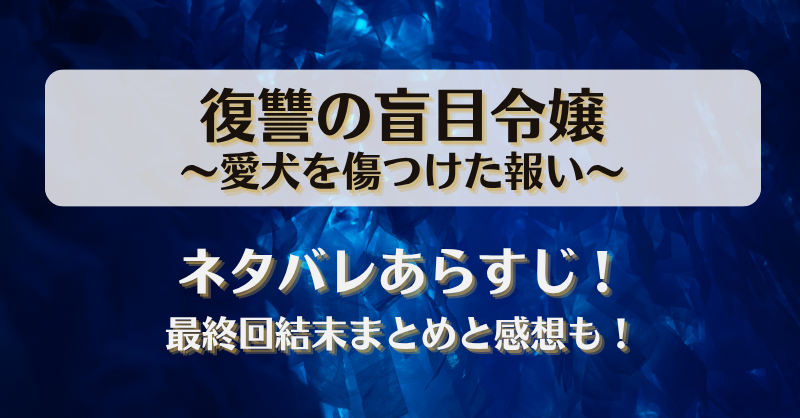 復讐の盲目令嬢愛犬を傷つけた報い ネタバレあらすじ！最終回結末まとめと感想も！
