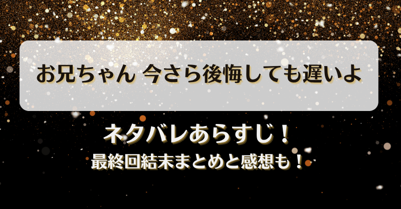 お兄ちゃん今さら後悔しても遅いよ ネタバレあらすじ！最終回結末まとめと感想も！