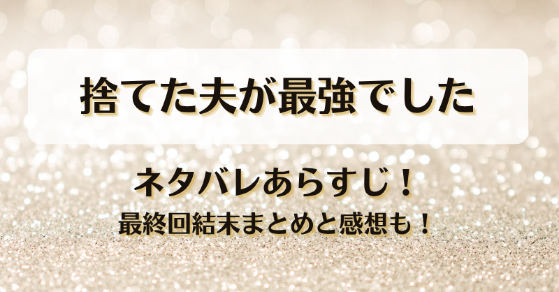 捨てた夫が最強でした ネタバレあらすじ！最終回結末まとめと感想も！