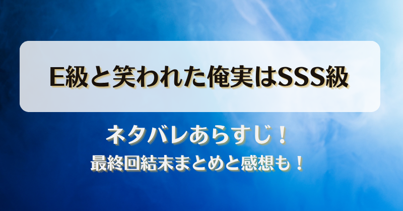 E級と笑われた俺実はSSS級 ネタバレあらすじ！最終回結末まとめと感想も！