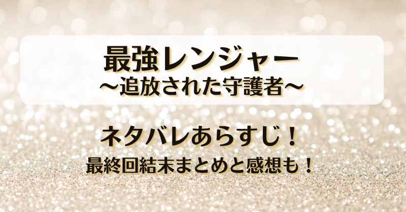 最強レンジャー 追放された守護者 ネタバレあらすじ！最終回結末まとめと感想も！