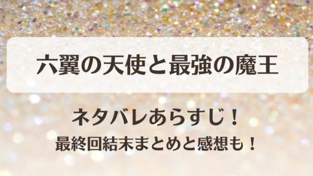 六翼の天使と最強の魔王 ネタバレあらすじ！最終回結末まとめと感想も！