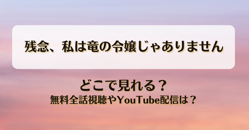 残念私は竜の令嬢じゃありません どこで見れる？無料全話視聴やYouTube配信は？