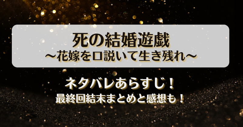 死の結婚遊戯 花嫁を口説いて生き残れ ネタバレあらすじ！最終回結末まとめと感想も！
