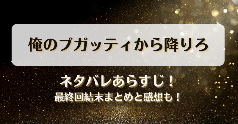 俺のブガッティから降りろ ネタバレあらすじ！最終回結末まとめと感想も！