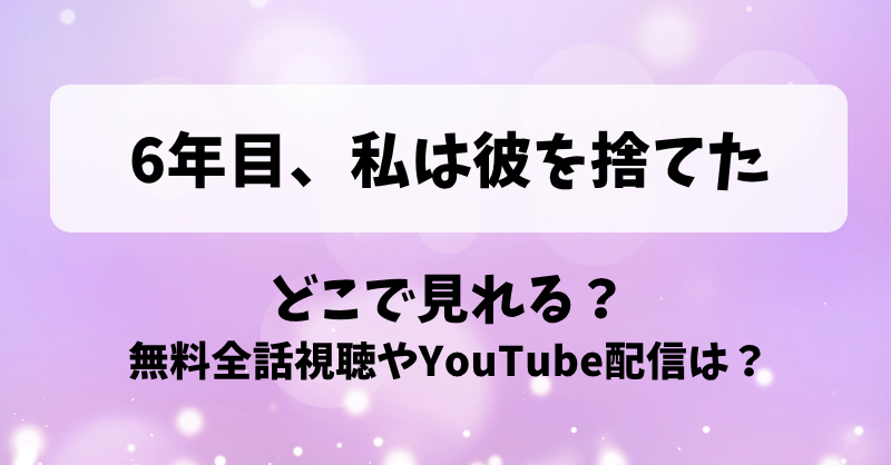 6年目私は彼を捨てた どこで見れる？無料全話視聴やYouTube配信は？