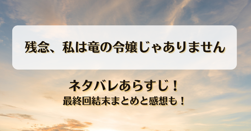 残念私は竜の令嬢じゃありません ネタバレあらすじ！最終回結末まとめと感想も！