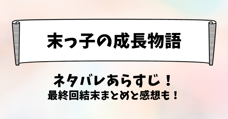 末っ子の成長物語 ネタバレあらすじ！最終回結末まとめと感想も！