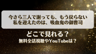 今さら三人で謝ってももう戻らない 私を迎えたのは吸血鬼の御曹司 どこで見れる？無料全話視聴やYouTubeは？