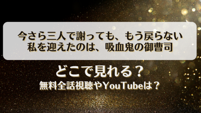 今さら三人で謝ってももう戻らない 私を迎えたのは吸血鬼の御曹司 どこで見れる？無料全話視聴やYouTubeは？
