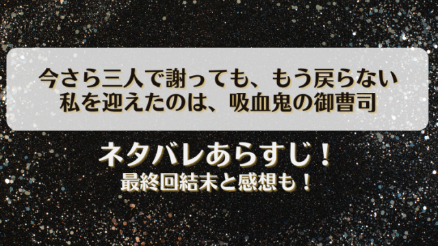 今さら三人で謝ってももう戻らない 私を迎えたのは吸血鬼の御曹司 ネタバレあらすじ！最終回結末と感想も！