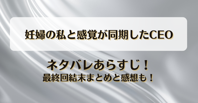妊婦の私と感覚が同期したCEO ネタバレあらすじ！最終回結末まとめと感想も！