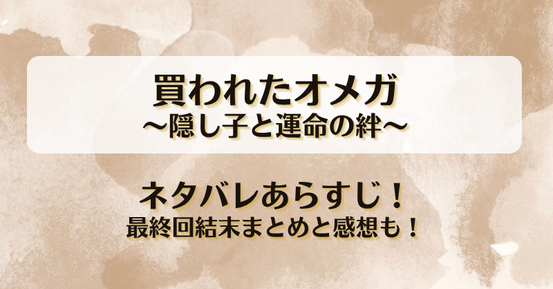 買われたオメガ隠し子と運命の絆 ネタバレあらすじ！最終回結末まとめと感想も！