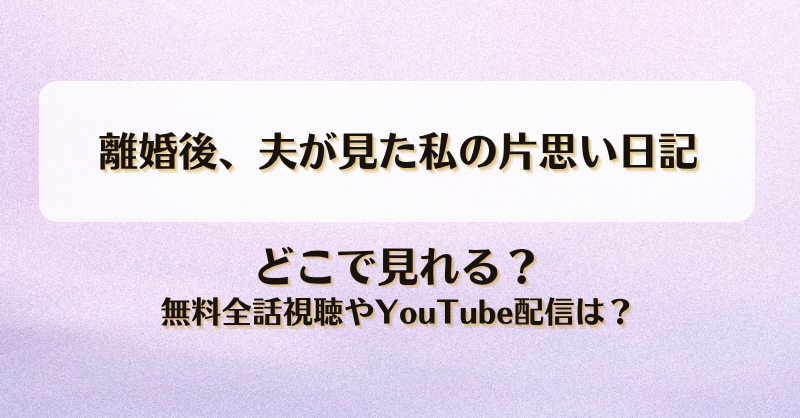 離婚後夫が見た私の片思い日記 どこで見れる？無料全話視聴やYouTube配信は？