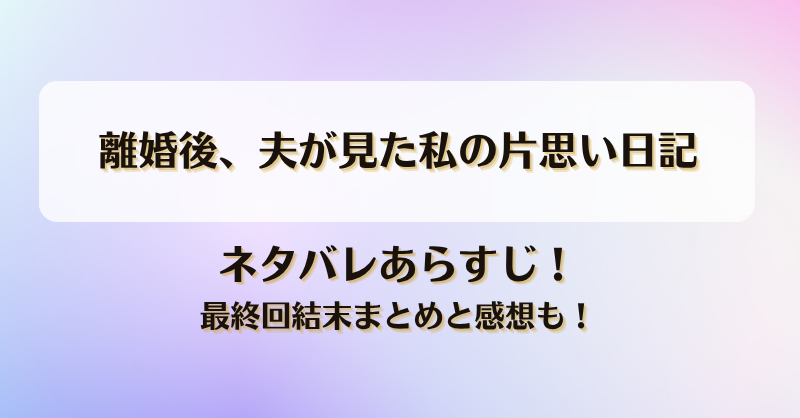 離婚後夫が見た私の片思い日記 ネタバレあらすじ！最終回結末まとめと感想も！