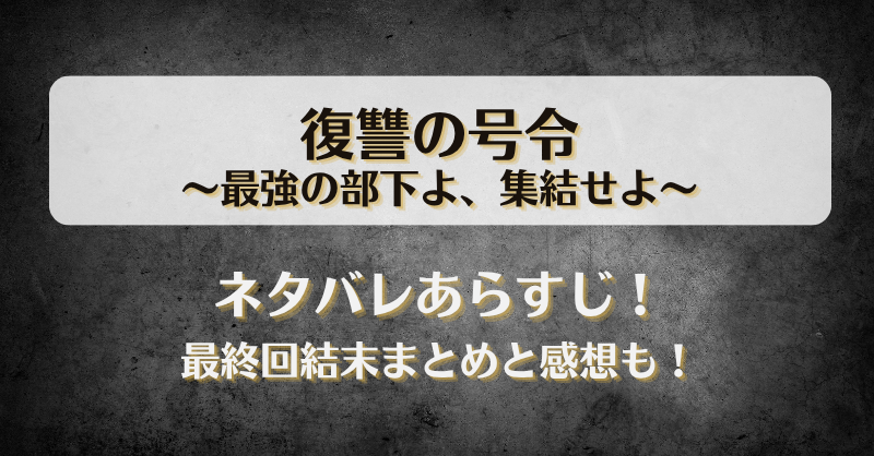復讐の号令最強の部下よ集結せよ ネタバレあらすじ！最終回結末まとめと感想も！