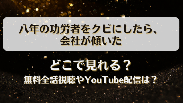 八年の功労者をクビにしたら会社が傾いた どこで見れる？無料全話視聴やYouTube配信は？