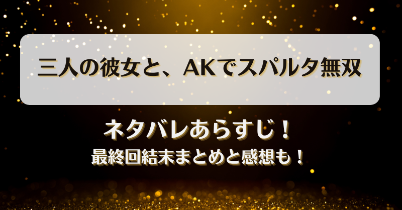 三人の彼女とAKでスパルタ無双 ネタバレあらすじ！最終回結末まとめと感想も！