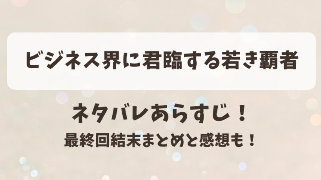 ビジネス界に君臨する若き覇者 ネタバレあらすじ！最終回結末まとめと感想も！