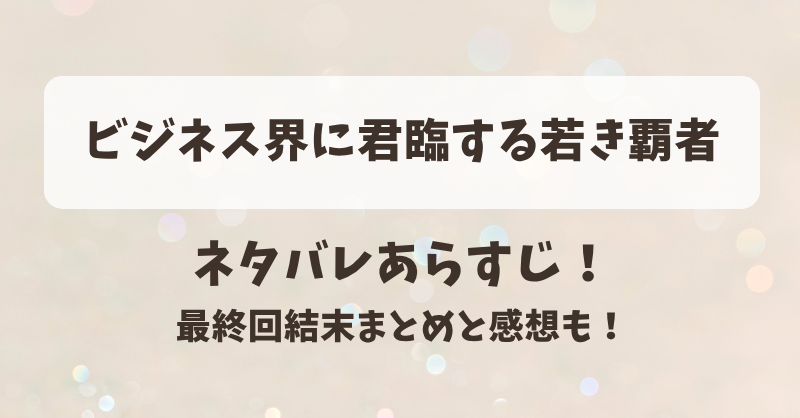 ビジネス界に君臨する若き覇者 ネタバレあらすじ！最終回結末まとめと感想も！