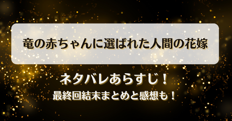 竜の赤ちゃんに選ばれた人間の花嫁 ネタバレあらすじ！最終回結末まとめと感想も！