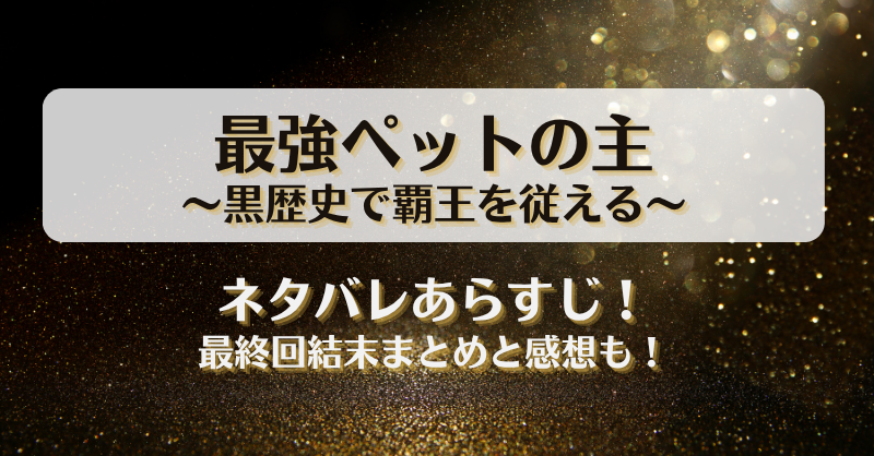 最強ペットの主黒歴史で覇王を従える ネタバレあらすじ！最終回結末まとめと感想も！