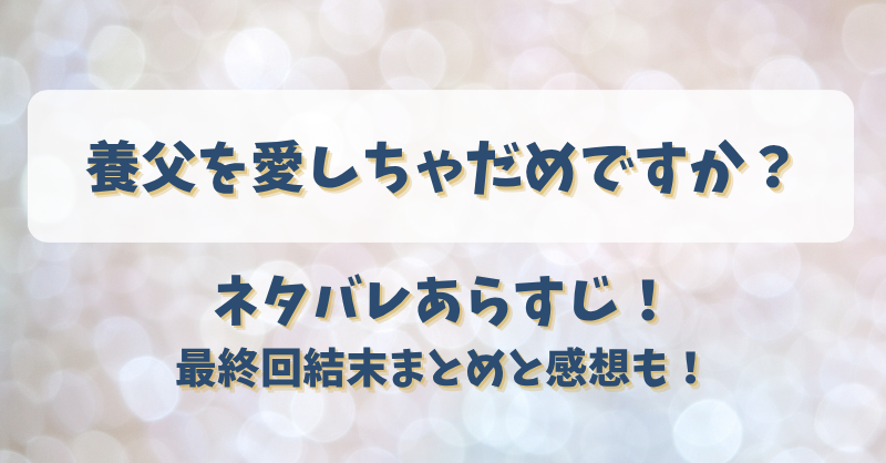 養父を愛しちゃだめですか ネタバレあらすじ！最終回結末まとめと感想も！